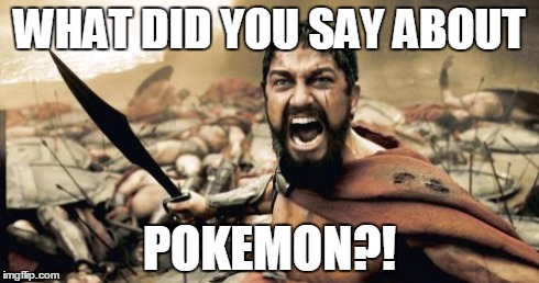 Sparta Leonidas | WHAT DID YOU SAY ABOUT POKEMON?! | image tagged in memes,sparta leonidas | made w/ Imgflip meme maker