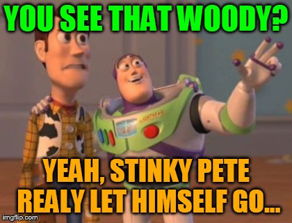 X, X Everywhere Meme | YOU SEE THAT WOODY? YEAH, STINKY PETE REALY LET HIMSELF GO... | image tagged in memes,x x everywhere | made w/ Imgflip meme maker