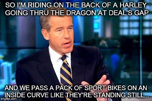 Brian Williams Was There 2 | SO I'M RIDING ON THE BACK OF A HARLEY GOING THRU THE DRAGON AT DEAL'S GAP AND WE PASS A PACK OF SPORT BIKES ON AN INSIDE CURVE LIKE THEY'RE  | image tagged in brian williams was there  | made w/ Imgflip meme maker