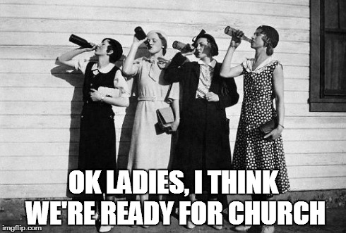 drink up | OK LADIES, I THINK WE'RE READY FOR CHURCH | image tagged in drink up | made w/ Imgflip meme maker