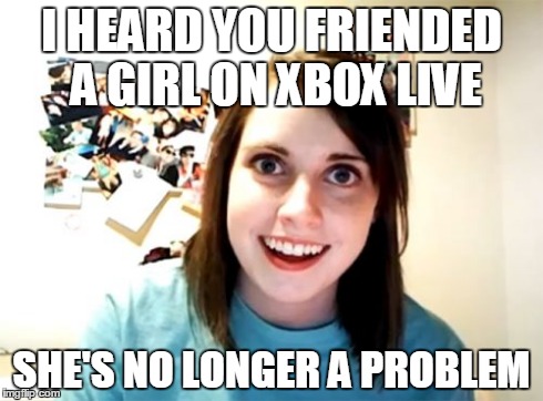 Overly Attached Girlfriend Meme | I HEARD YOU FRIENDED A GIRL ON XBOX LIVE SHE'S NO LONGER A PROBLEM | image tagged in memes,overly attached girlfriend | made w/ Imgflip meme maker
