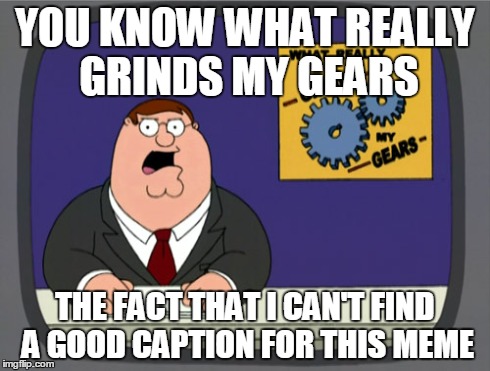 Peter Griffin News | YOU KNOW WHAT REALLY GRINDS MY GEARS THE FACT THAT I CAN'T FIND A GOOD CAPTION FOR THIS MEME | image tagged in memes,peter griffin news | made w/ Imgflip meme maker