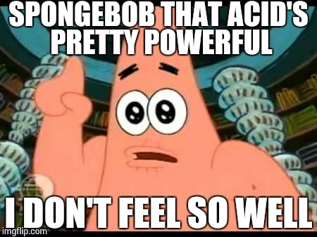 Patrick Says | SPONGEBOB THAT ACID'S PRETTY POWERFUL I DON'T FEEL SO WELL | image tagged in memes,patrick says | made w/ Imgflip meme maker