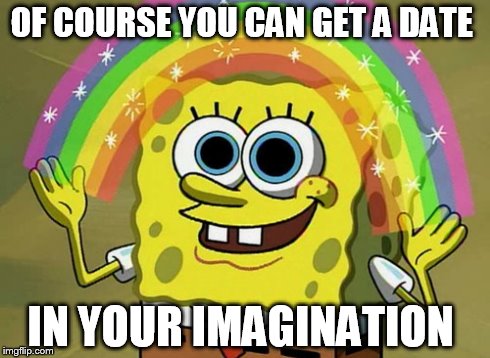 Imagination Spongebob | OF COURSE YOU CAN GET A DATE IN YOUR IMAGINATION | image tagged in memes,imagination spongebob | made w/ Imgflip meme maker