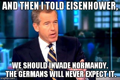 Brian Williams Was There 2 | AND THEN I TOLD EISENHOWER, WE SHOULD INVADE NORMANDY. THE GERMANS WILL NEVER EXPECT IT. | image tagged in brian williams was there  | made w/ Imgflip meme maker