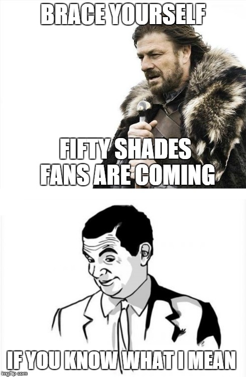 You all saw this coming... | BRACE YOURSELF FIFTY SHADES FANS ARE COMING IF YOU KNOW WHAT I MEAN | image tagged in fifty shades of grey,if you know what i mean bean,brace yourselves x is coming | made w/ Imgflip meme maker