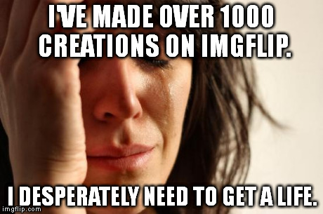 First World Problems | I'VE MADE OVER 1000 CREATIONS ON IMGFLIP. I DESPERATELY NEED TO GET A LIFE. | image tagged in memes,first world problems | made w/ Imgflip meme maker