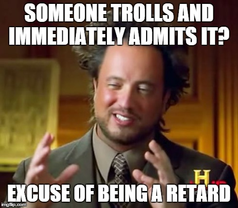 Happens all the time | SOMEONE TROLLS AND IMMEDIATELY ADMITS IT? EXCUSE OF BEING A RETARD | image tagged in memes,ancient aliens,troll,stupid,excuses | made w/ Imgflip meme maker