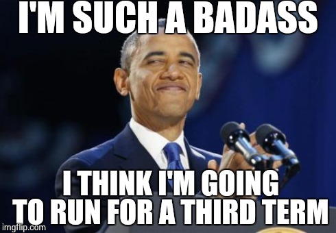 2nd Term Obama Meme | I'M SUCH A BADASS I THINK I'M GOING TO RUN FOR A THIRD TERM | image tagged in memes,2nd term obama | made w/ Imgflip meme maker