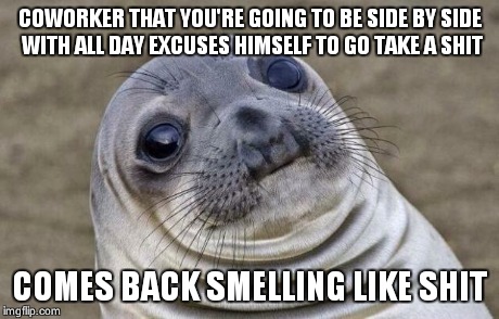 Awkward Moment Sealion | COWORKER THAT YOU'RE GOING TO BE SIDE BY SIDE WITH ALL DAY EXCUSES HIMSELF TO GO TAKE A SHIT COMES BACK SMELLING LIKE SHIT | image tagged in memes,awkward moment sealion | made w/ Imgflip meme maker