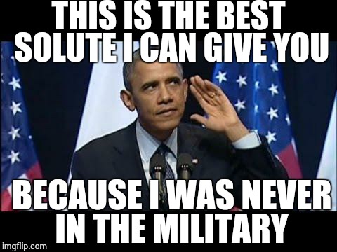 Obama No Listen | THIS IS THE BEST SOLUTE I CAN GIVE YOU BECAUSE I WAS NEVER IN THE MILITARY | image tagged in memes,obama no listen | made w/ Imgflip meme maker