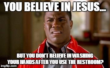 kevin hart look | YOU BELIEVE IN JESUS... BUT YOU DON'T BELIEVE IN WASHING YOUR HANDS AFTER YOU USE THE RESTROOM? | image tagged in kevin hart look | made w/ Imgflip meme maker