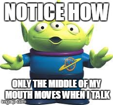 NOTICE HOW ONLY THE MIDDLE OF MY MOUTH MOVES WHEN I TALK | image tagged in toy story alien | made w/ Imgflip meme maker