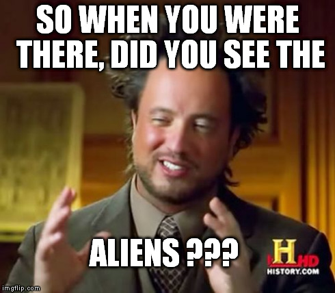 Ancient Aliens Meme | SO WHEN YOU WERE THERE, DID YOU SEE THE ALIENS ??? | image tagged in memes,ancient aliens | made w/ Imgflip meme maker
