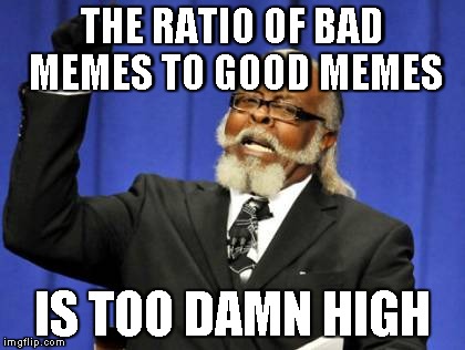 Too Damn High | THE RATIO OF BAD MEMES TO GOOD MEMES IS TOO DAMN HIGH | image tagged in memes,too damn high | made w/ Imgflip meme maker