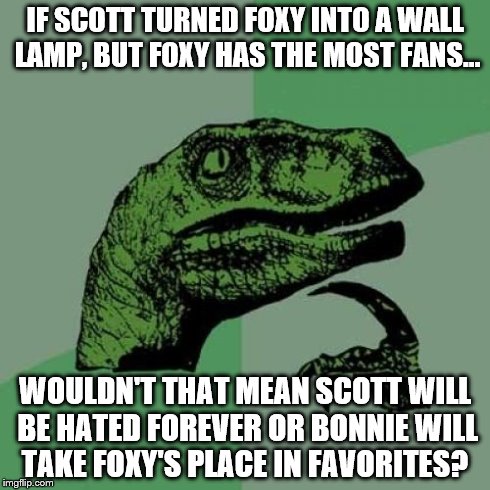Philosoraptor Meme | IF SCOTT TURNED FOXY INTO A WALL LAMP, BUT FOXY HAS THE MOST FANS... WOULDN'T THAT MEAN SCOTT WILL BE HATED FOREVER OR BONNIE WILL TAKE FOXY | image tagged in memes,philosoraptor | made w/ Imgflip meme maker