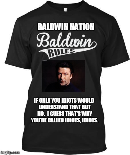 Baldwin Nation | BALDWIN NATION IF ONLY YOU IDIOTS WOULD UNDERSTAND THAT BUT NO.  I GUESS THAT'S WHY YOU'RE CALLED IDIOTS, IDIOTS. | image tagged in baldwin | made w/ Imgflip meme maker