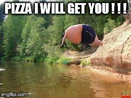 PIZZA I WILL GET YOU ! ! ! | image tagged in pizza come back | made w/ Imgflip meme maker