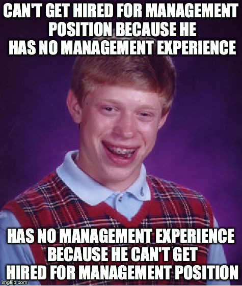 Bad Luck Brian Meme | CAN'T GET HIRED FOR MANAGEMENT POSITION BECAUSE HE HAS NO MANAGEMENT EXPERIENCE HAS NO MANAGEMENT EXPERIENCE BECAUSE HE CAN'T GET HIRED FOR  | image tagged in memes,bad luck brian | made w/ Imgflip meme maker