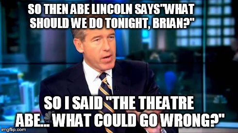 Brian Williams Was There 2 | SO THEN ABE LINCOLN SAYS"WHAT SHOULD WE DO TONIGHT, BRIAN?" SO I SAID "THE THEATRE ABE... WHAT COULD GO WRONG?" | image tagged in brian williams,abe lincoln | made w/ Imgflip meme maker