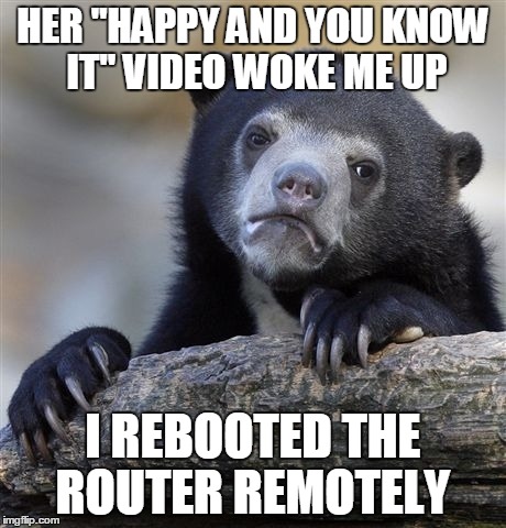 Confession Bear | HER "HAPPY AND YOU KNOW IT" VIDEO WOKE ME UP I REBOOTED THE ROUTER REMOTELY | image tagged in memes,confession bear,AdviceAnimals | made w/ Imgflip meme maker