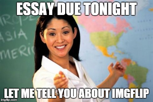 This actually happened... | ESSAY DUE TONIGHT LET ME TELL YOU ABOUT IMGFLIP | image tagged in memes,unhelpful high school teacher | made w/ Imgflip meme maker