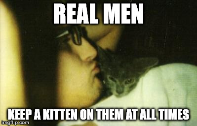 REAL MEN KEEP A KITTEN ON THEM AT ALL TIMES | image tagged in real men cats | made w/ Imgflip meme maker