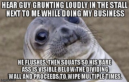 Awkward Moment Sealion Meme | HEAR GUY GRUNTING LOUDLY IN THE STALL NEXT TO ME WHILE DOING MY BUSINESS HE FLUSHES, THEN SQUATS SO HIS BARE ASS IS VISIBLE BELOW THE DIVIDI | image tagged in memes,awkward moment sealion,AdviceAnimals | made w/ Imgflip meme maker