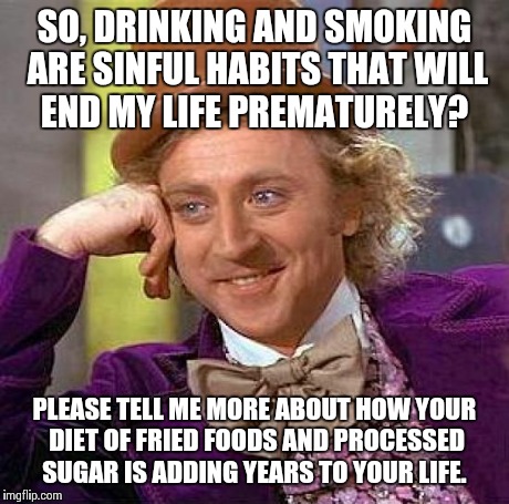 Creepy Condescending Wonka Meme | SO, DRINKING AND SMOKING ARE SINFUL HABITS THAT WILL END MY LIFE PREMATURELY? PLEASE TELL ME MORE ABOUT HOW YOUR DIET OF FRIED FOODS AND PRO | image tagged in memes,creepy condescending wonka | made w/ Imgflip meme maker