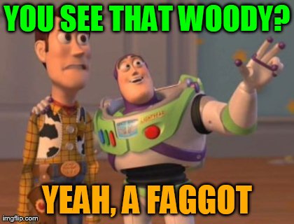 X, X Everywhere Meme | YOU SEE THAT WOODY? YEAH, A F*GGOT | image tagged in memes,x x everywhere | made w/ Imgflip meme maker