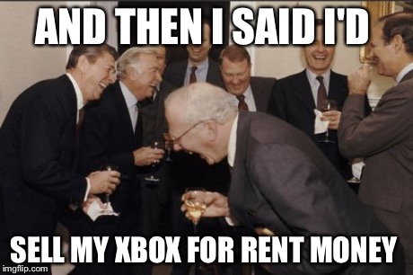Laughing Men In Suits Meme | AND THEN I SAID I'D SELL MY XBOX FOR RENT MONEY | image tagged in memes,laughing men in suits | made w/ Imgflip meme maker