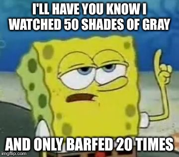 I'll Have You Know Spongebob | I'LL HAVE YOU KNOW I WATCHED 50 SHADES OF GRAY AND ONLY BARFED 20 TIMES | image tagged in memes,ill have you know spongebob | made w/ Imgflip meme maker