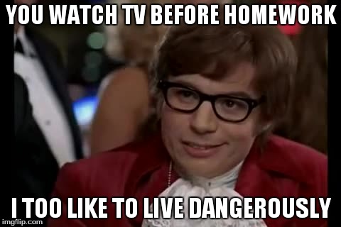 I Too Like To Live Dangerously | YOU WATCH TV BEFORE HOMEWORK I TOO LIKE TO LIVE DANGEROUSLY | image tagged in memes,i too like to live dangerously | made w/ Imgflip meme maker