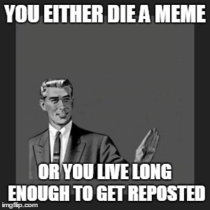 Kill Yourself Guy | YOU EITHER DIE A MEME OR YOU LIVE LONG ENOUGH TO GET REPOSTED | image tagged in memes,kill yourself guy | made w/ Imgflip meme maker