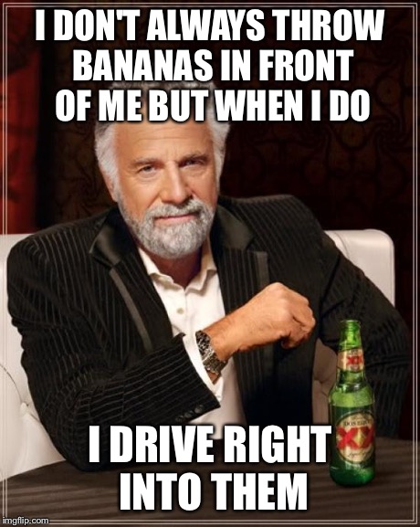 The Most Interesting Man In The World Meme | I DON'T ALWAYS THROW BANANAS IN FRONT OF ME BUT WHEN I DO I DRIVE RIGHT INTO THEM | image tagged in memes,the most interesting man in the world,AdviceAnimals | made w/ Imgflip meme maker