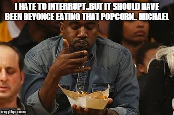 kanye is just here for the comments too ..  | I HATE TO INTERRUPT..BUT IT SHOULD HAVE BEEN BEYONCE EATING THAT POPCORN.. MICHAEL | image tagged in kanye nachos | made w/ Imgflip meme maker