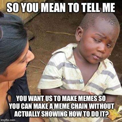 Third World Skeptical Kid Meme | SO YOU MEAN TO TELL ME YOU WANT US TO MAKE MEMES SO YOU CAN MAKE A MEME CHAIN WITHOUT ACTUALLY SHOWING HOW TO DO IT? | image tagged in memes,third world skeptical kid | made w/ Imgflip meme maker