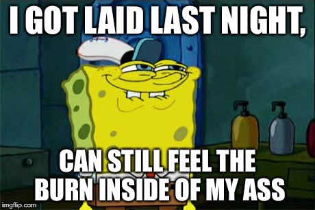 Don't You Squidward | I GOT LAID LAST NIGHT, CAN STILL FEEL THE BURN INSIDE OF MY ASS | image tagged in memes,dont you squidward | made w/ Imgflip meme maker