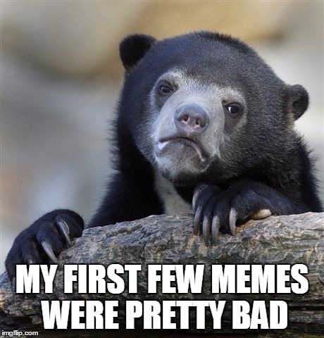 Confession Bear Meme | MY FIRST FEW MEMES WERE PRETTY BAD | image tagged in memes,confession bear | made w/ Imgflip meme maker