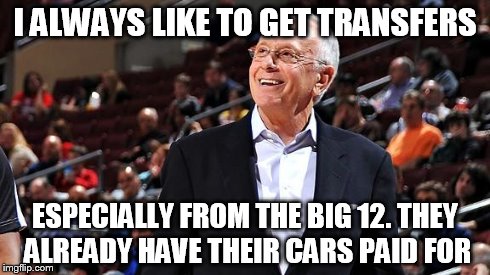 I ALWAYS LIKE TO GET TRANSFERS ESPECIALLY FROM THE BIG 12. THEY ALREADY HAVE THEIR CARS PAID FOR | made w/ Imgflip meme maker