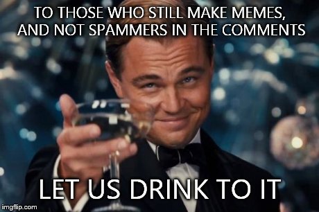 Leonardo Dicaprio Cheers | TO THOSE WHO STILL MAKE MEMES, AND NOT SPAMMERS IN THE COMMENTS LET US DRINK TO IT | image tagged in memes,leonardo dicaprio cheers | made w/ Imgflip meme maker