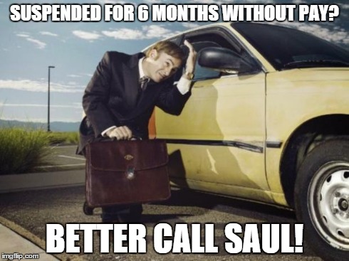 SUSPENDED FOR 6 MONTHS WITHOUT PAY? BETTER CALL SAUL! | image tagged in better call saul,memes | made w/ Imgflip meme maker