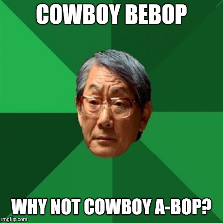 High Expectations Asian Father | COWBOY BEBOP WHY NOT COWBOY A-BOP? | image tagged in memes,high expectations asian father | made w/ Imgflip meme maker