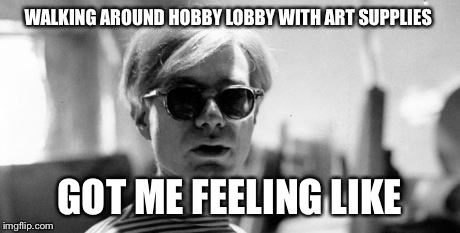 Andy Warhol hobby lobby | WALKING AROUND HOBBY LOBBY WITH ART SUPPLIES GOT ME FEELING LIKE | image tagged in walking,andy | made w/ Imgflip meme maker