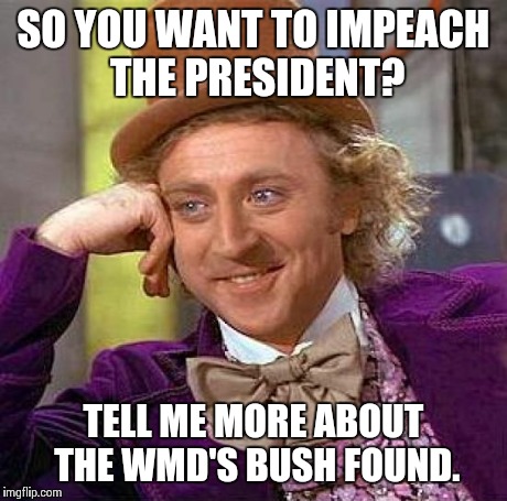 Creepy Condescending Wonka Meme | SO YOU WANT TO IMPEACH THE PRESIDENT? TELL ME MORE ABOUT THE WMD'S BUSH FOUND. | image tagged in memes,creepy condescending wonka | made w/ Imgflip meme maker
