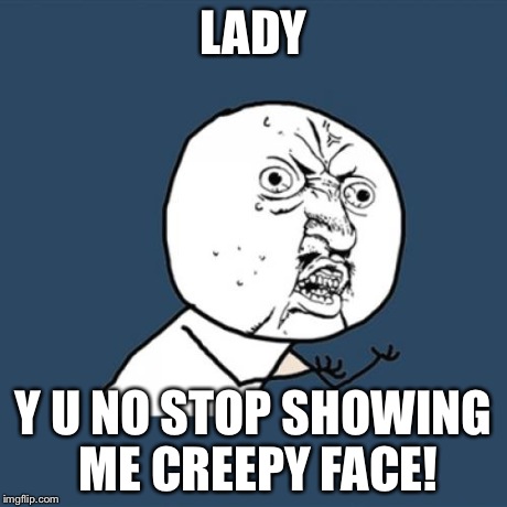 Y U No Meme | LADY Y U NO STOP SHOWING ME CREEPY FACE! | image tagged in memes,y u no | made w/ Imgflip meme maker