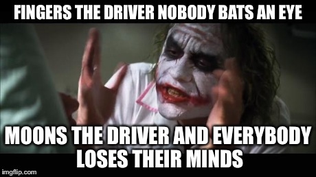 And everybody loses their minds Meme | FINGERS THE DRIVER NOBODY BATS AN EYE MOONS THE DRIVER AND EVERYBODY LOSES THEIR MINDS | image tagged in memes,and everybody loses their minds | made w/ Imgflip meme maker