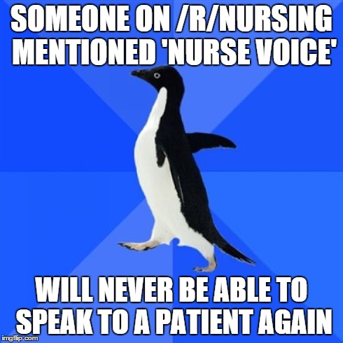 Socially Awkward Penguin Meme | SOMEONE ON /R/NURSING MENTIONED 'NURSE VOICE' WILL NEVER BE ABLE TO SPEAK TO A PATIENT AGAIN | image tagged in memes,socially awkward penguin,nursing | made w/ Imgflip meme maker