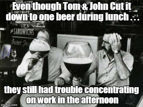 One Beer | Even though Tom & John Cut it down to one beer during lunch . . . they still had trouble concentrating on work in the afternoon | image tagged in beer,at work | made w/ Imgflip meme maker