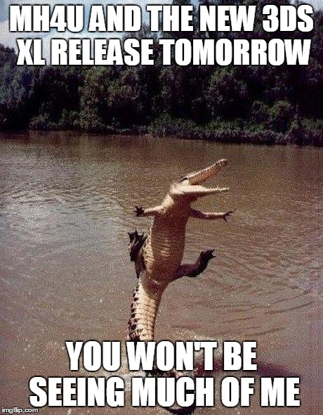 excitedcroc | MH4U AND THE NEW 3DS XL RELEASE TOMORROW YOU WON'T BE SEEING MUCH OF ME | image tagged in excitedcroc | made w/ Imgflip meme maker